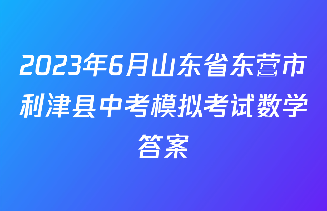 2023年6月山东省东营市利津县中考模拟考试数学答案
