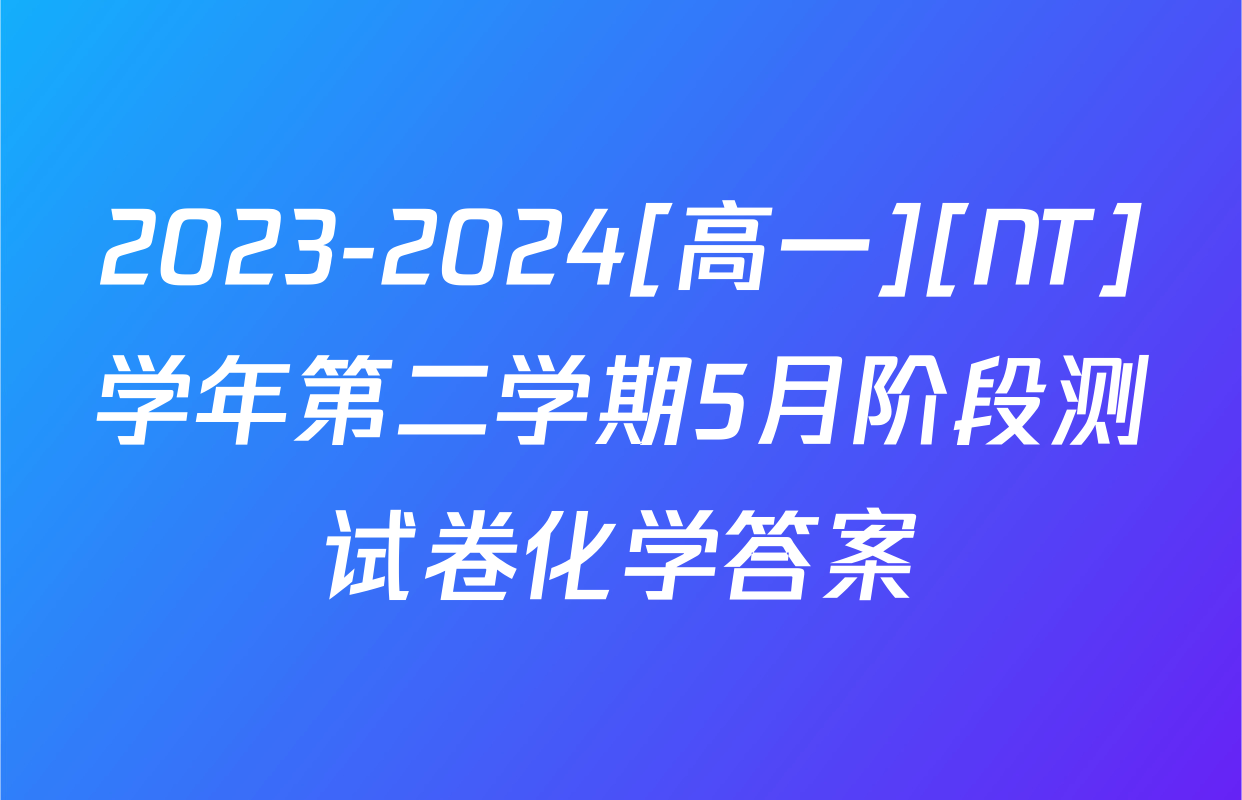 2023-2024[高一][NT]学年第二学期5月阶段测试卷化学答案