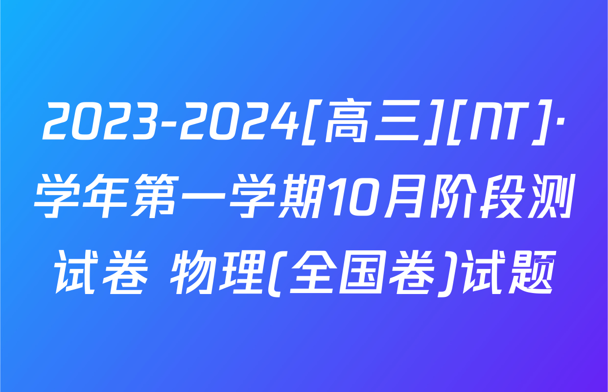 2023-2024[高三][NT]·学年第一学期10月阶段测试卷 物理(全国卷)试题