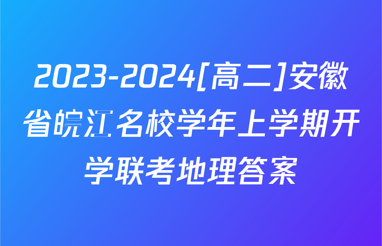 2023-2024[高二]安徽省皖江名校学年上学期开学联考地理答案