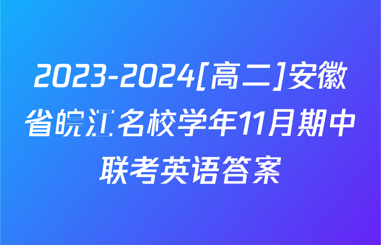 2023-2024[高二]安徽省皖江名校学年11月期中联考英语答案