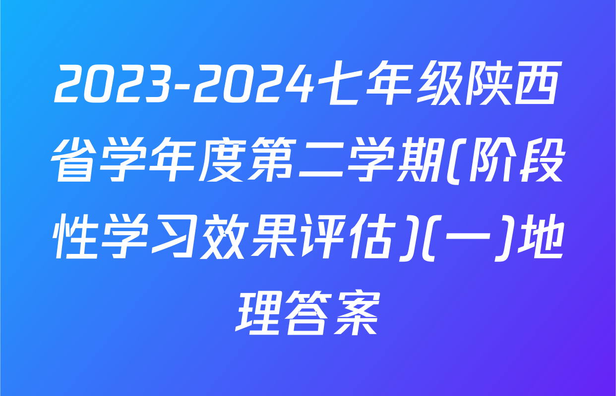 2023-2024七年级陕西省学年度第二学期(阶段性学习效果评估)(一)地理答案