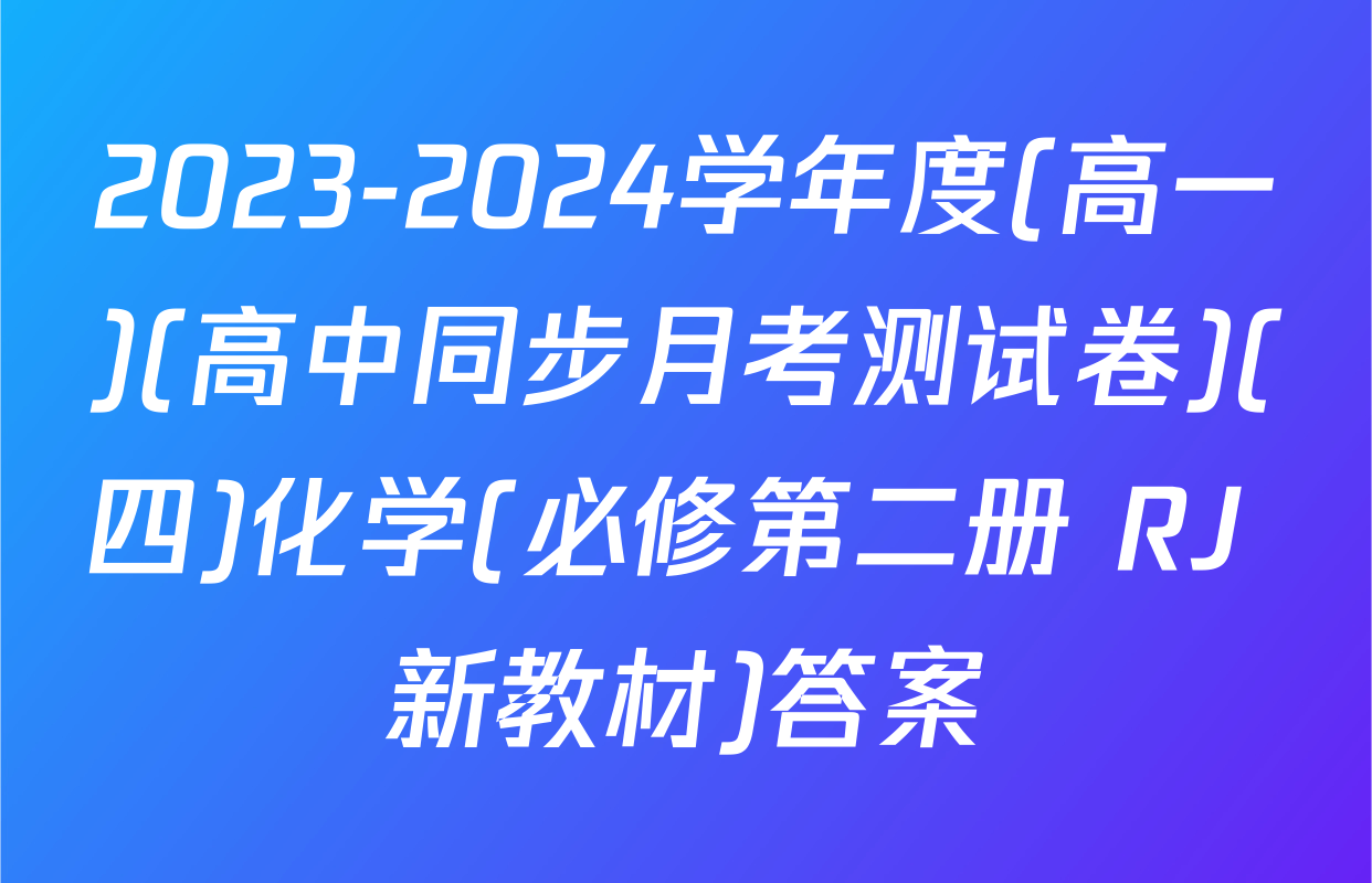 2023-2024学年度(高一)(高中同步月考测试卷)(四)化学(必修第二册 RJ 新教材)答案