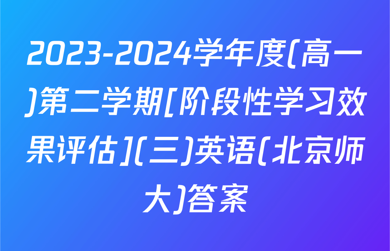2023-2024学年度(高一)第二学期[阶段性学习效果评估](三)英语(北京师大)答案