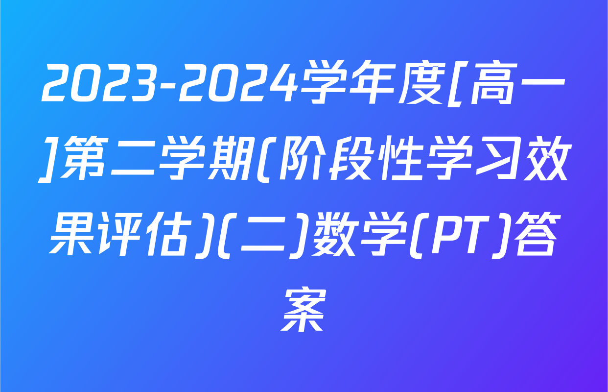 2023-2024学年度[高一]第二学期(阶段性学习效果评估)(二)数学(PT)答案