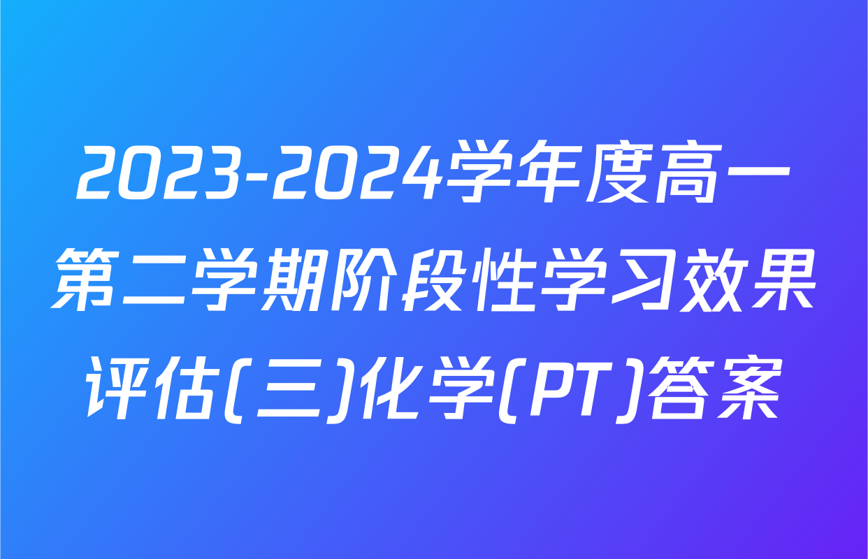 2023-2024学年度高一第二学期阶段性学习效果评估(三)化学(PT)答案