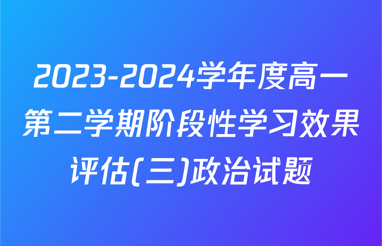 2023-2024学年度高一第二学期阶段性学习效果评估(三)政治试题