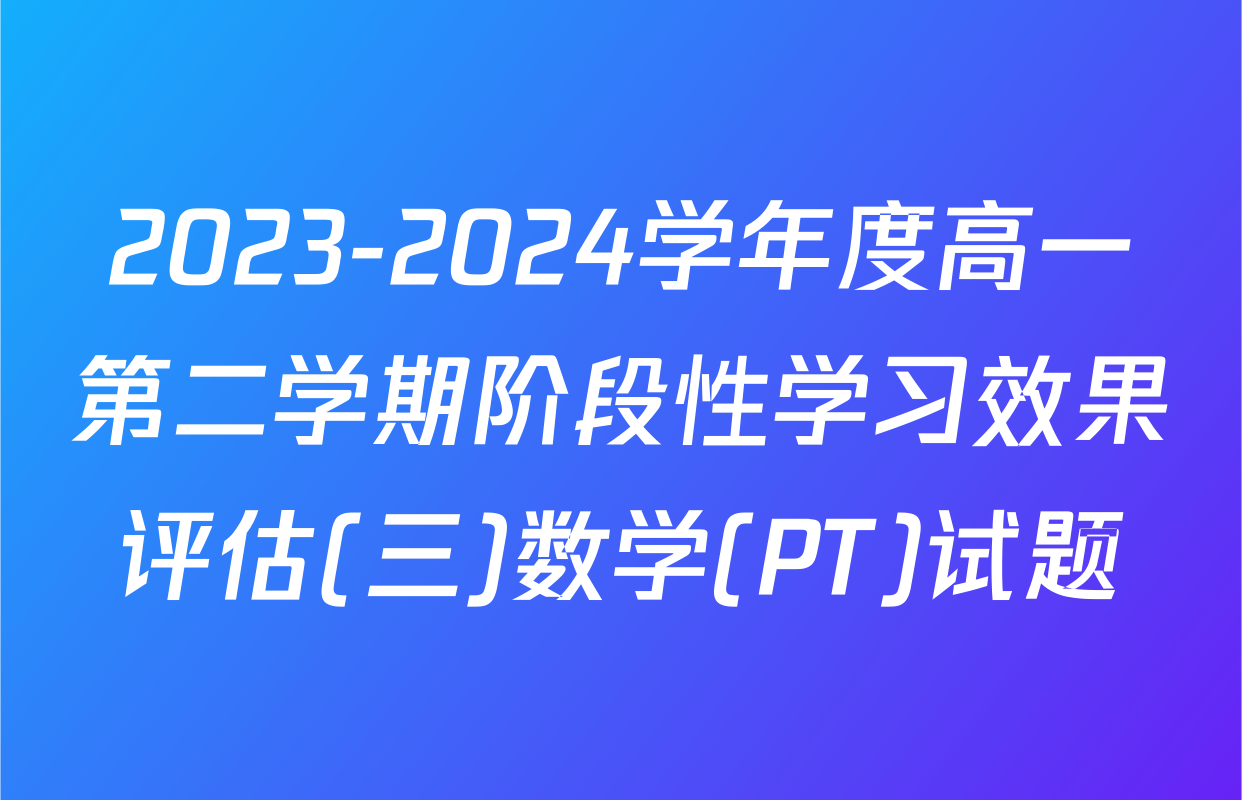 2023-2024学年度高一第二学期阶段性学习效果评估(三)数学(PT)试题