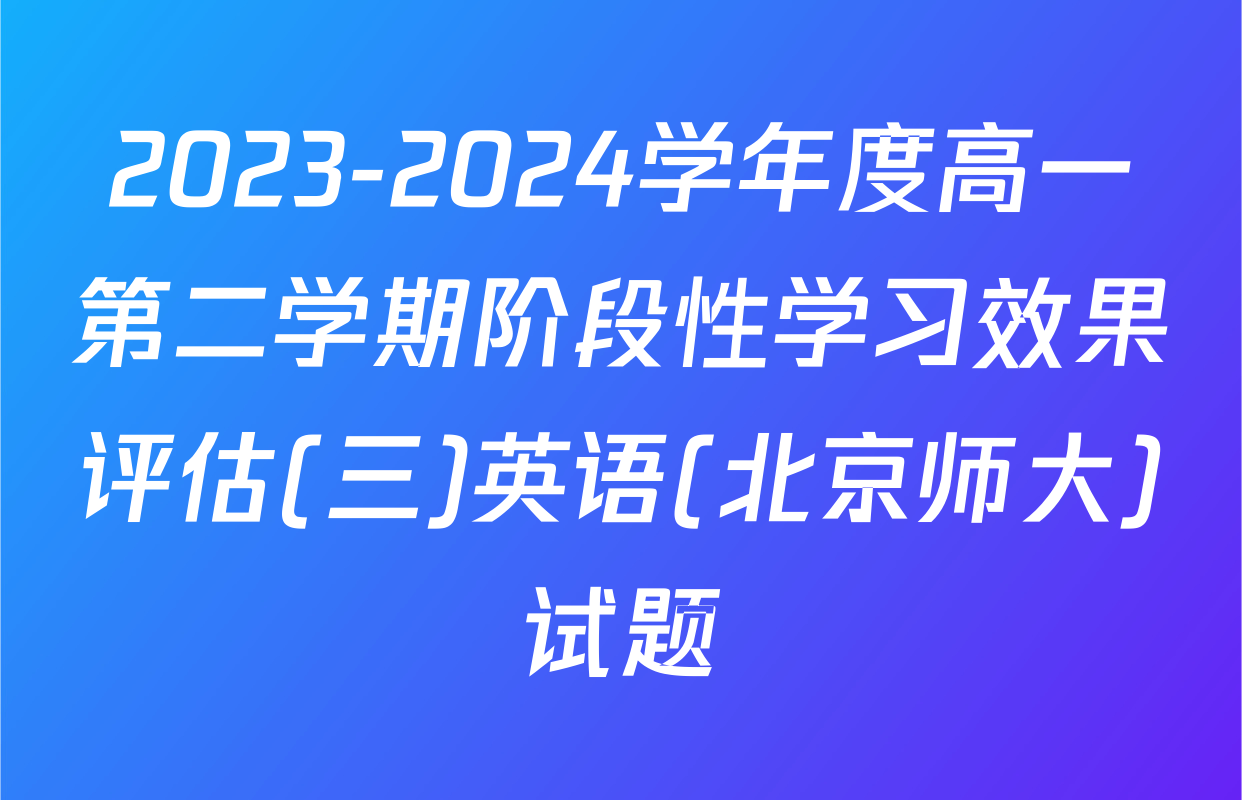2023-2024学年度高一第二学期阶段性学习效果评估(三)英语(北京师大)试题