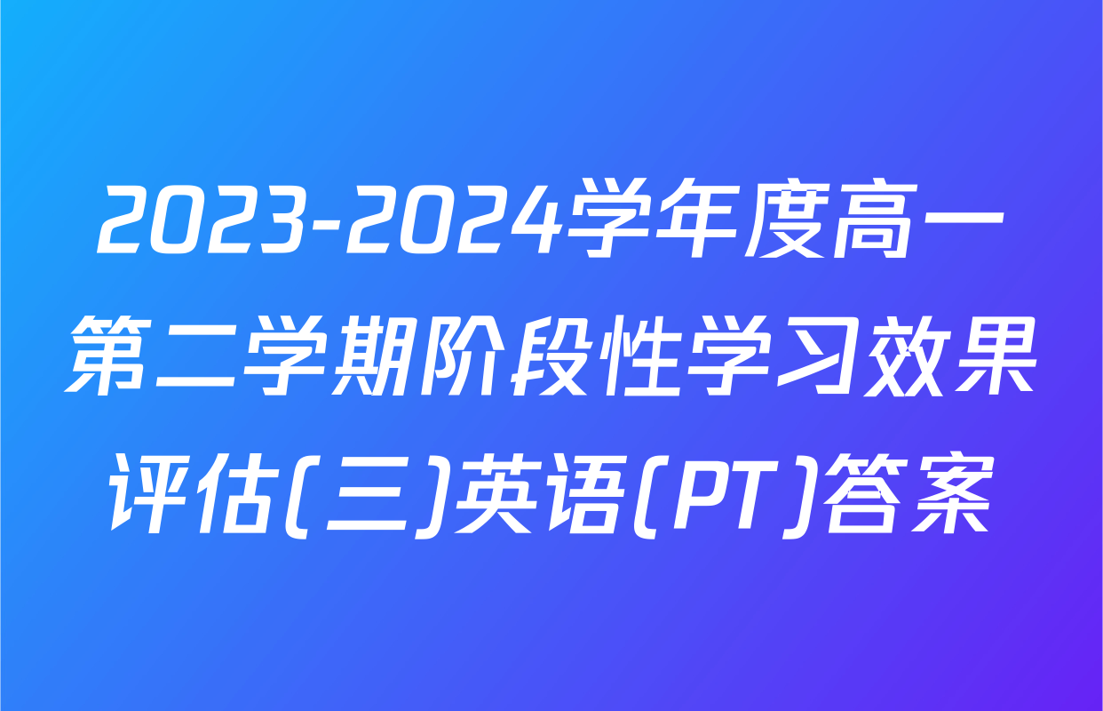 2023-2024学年度高一第二学期阶段性学习效果评估(三)英语(PT)答案