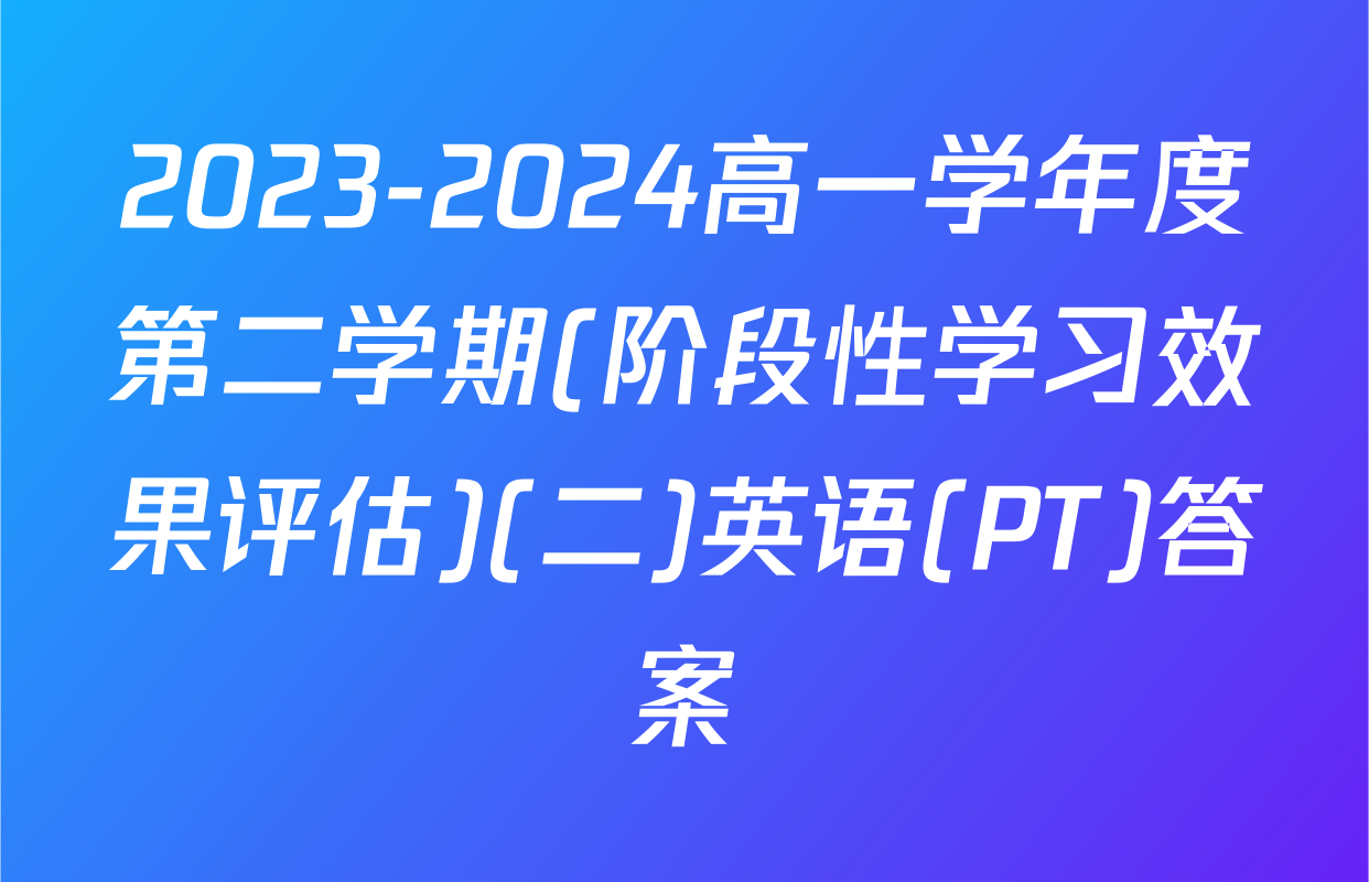 2023-2024高一学年度第二学期(阶段性学习效果评估)(二)英语(PT)答案