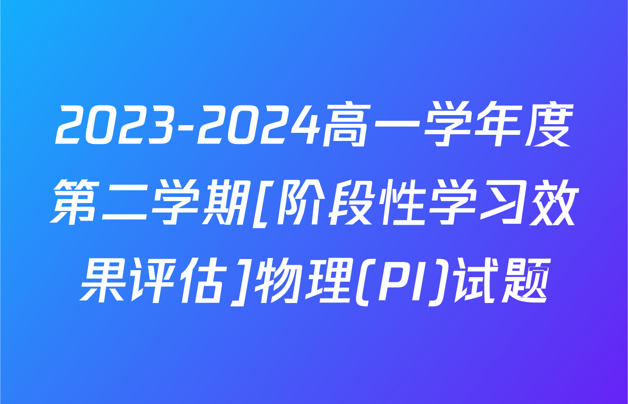 2023-2024高一学年度第二学期[阶段性学习效果评估]物理(PI)试题