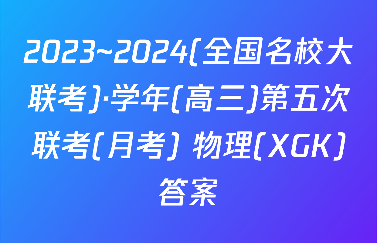 2023~2024(全国名校大联考)·学年(高三)第五次联考(月考) 物理(XGK)答案