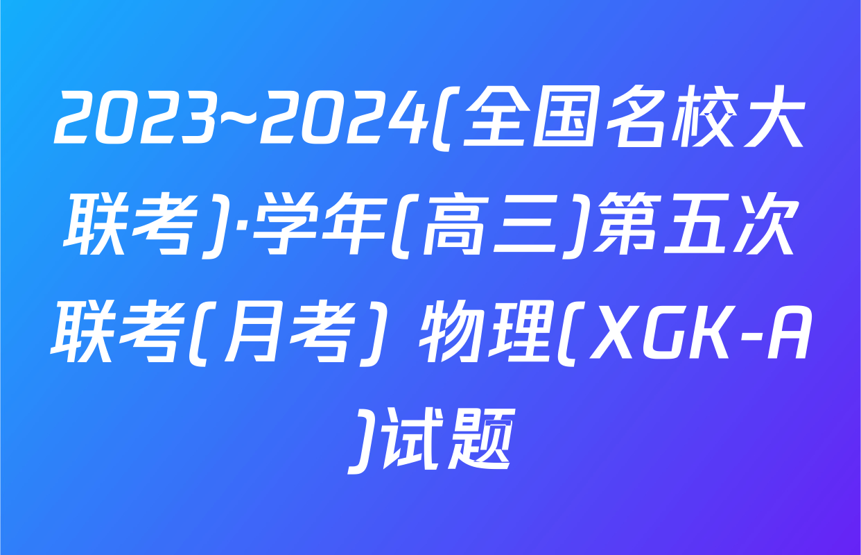 2023~2024(全国名校大联考)·学年(高三)第五次联考(月考) 物理(XGK-A)试题