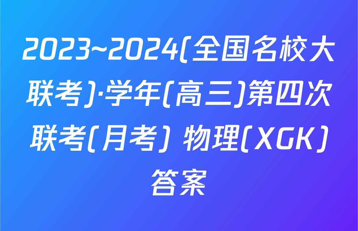 2023~2024(全国名校大联考)·学年(高三)第四次联考(月考) 物理(XGK)答案