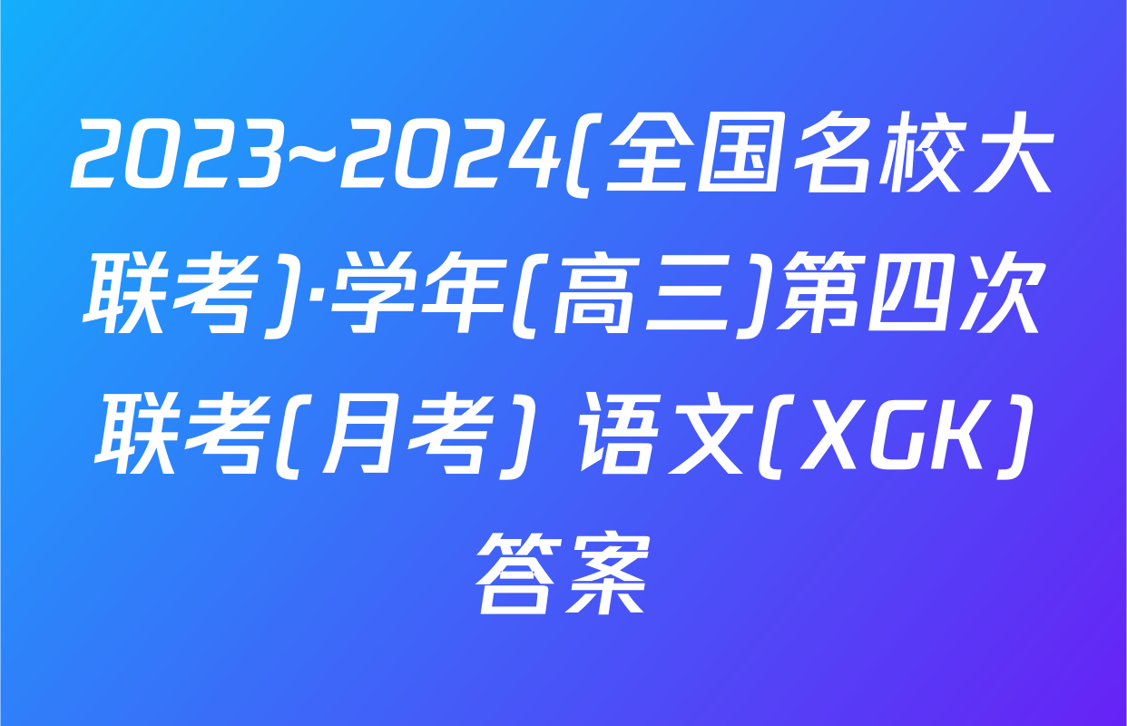 2023~2024(全国名校大联考)·学年(高三)第四次联考(月考) 语文(XGK)答案