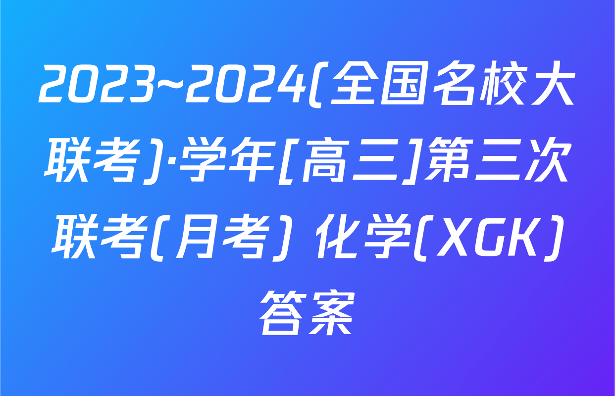 2023~2024(全国名校大联考)·学年[高三]第三次联考(月考) 化学(XGK)答案