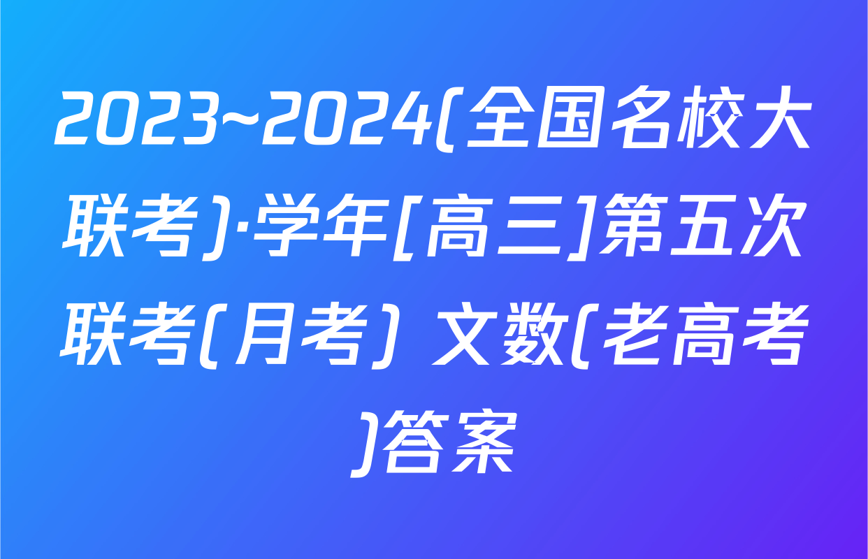 2023~2024(全国名校大联考)·学年[高三]第五次联考(月考) 文数(老高考)答案