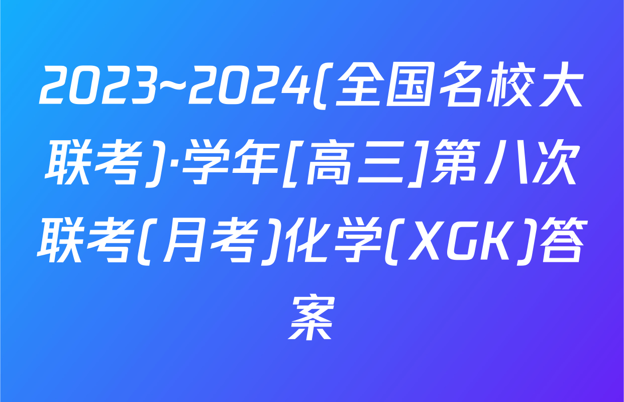 2023~2024(全国名校大联考)·学年[高三]第八次联考(月考)化学(XGK)答案