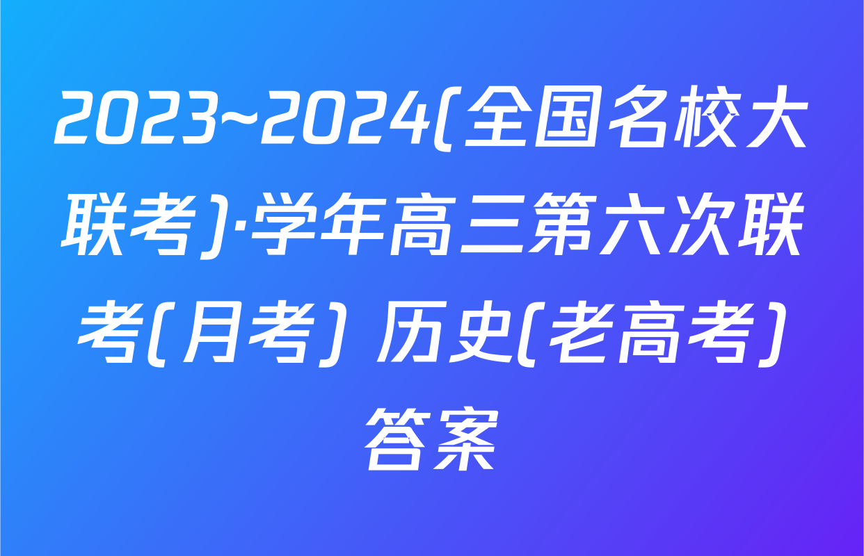 2023~2024(全国名校大联考)·学年高三第六次联考(月考) 历史(老高考)答案