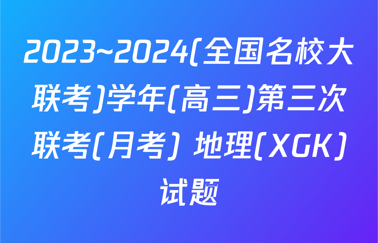 2023~2024(全国名校大联考)学年(高三)第三次联考(月考) 地理(XGK)试题