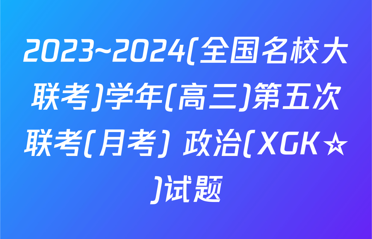 2023~2024(全国名校大联考)学年(高三)第五次联考(月考) 政治(XGK☆)试题
