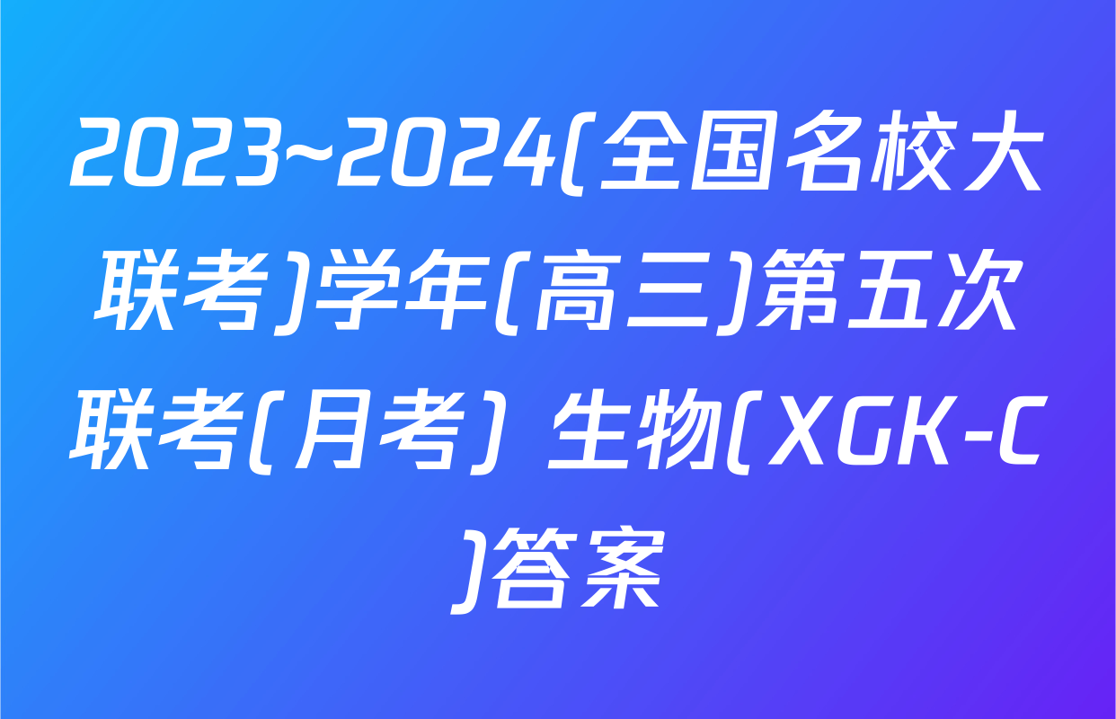 2023~2024(全国名校大联考)学年(高三)第五次联考(月考) 生物(XGK-C)答案