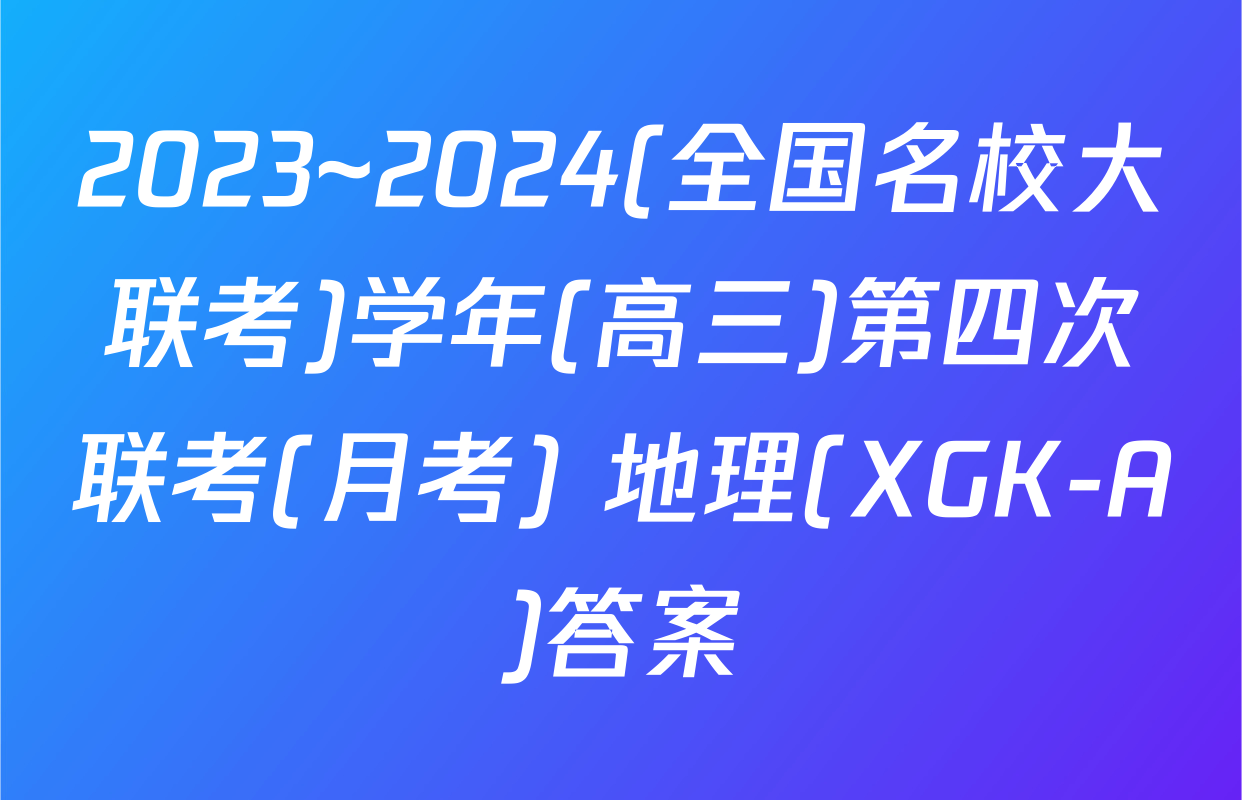 2023~2024(全国名校大联考)学年(高三)第四次联考(月考) 地理(XGK-A)答案