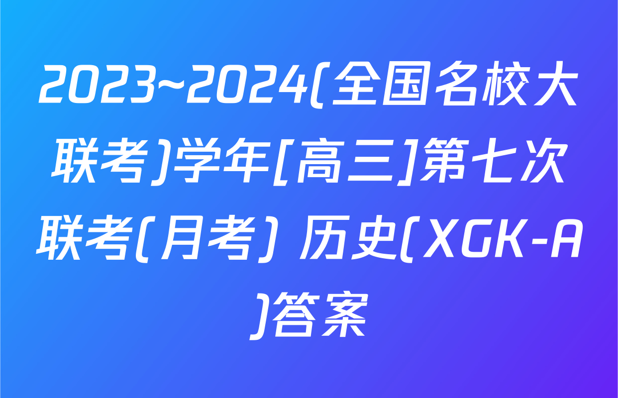 2023~2024(全国名校大联考)学年[高三]第七次联考(月考) 历史(XGK-A)答案