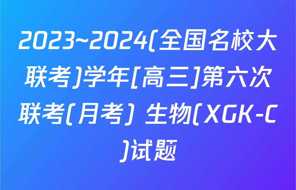 2023~2024(全国名校大联考)学年[高三]第六次联考(月考) 生物(XGK-C)试题
