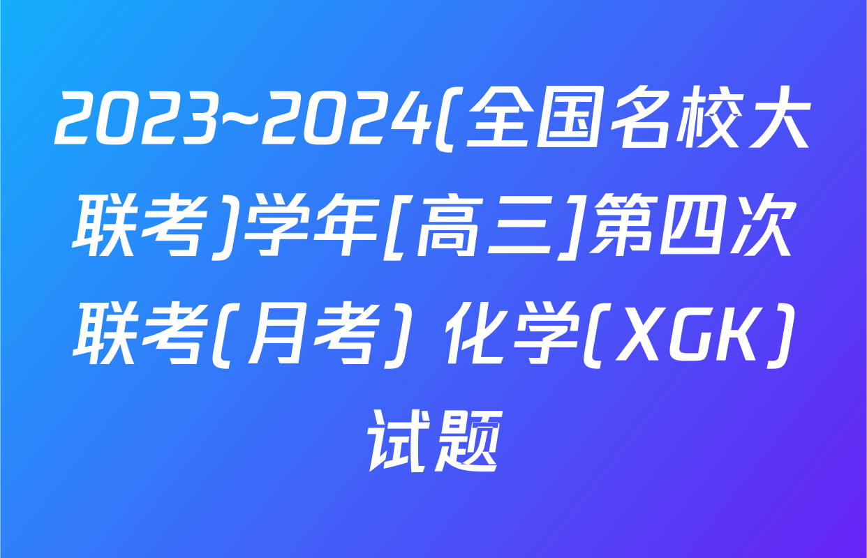 2023~2024(全国名校大联考)学年[高三]第四次联考(月考) 化学(XGK)试题
