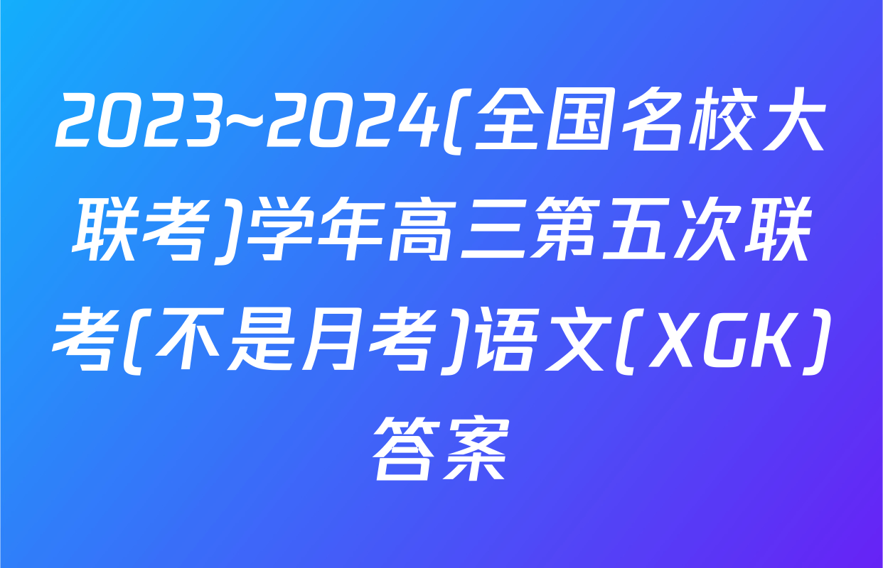 2023~2024(全国名校大联考)学年高三第五次联考(不是月考)语文(XGK)答案