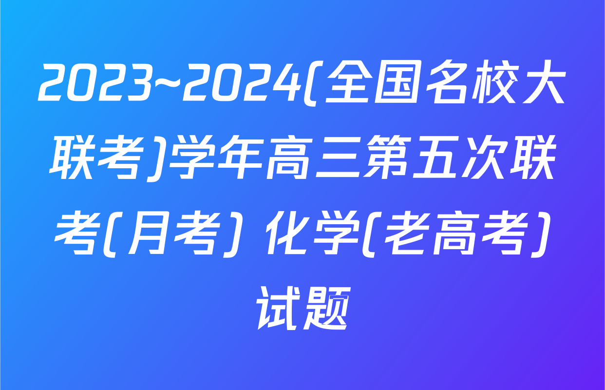 2023~2024(全国名校大联考)学年高三第五次联考(月考) 化学(老高考)试题