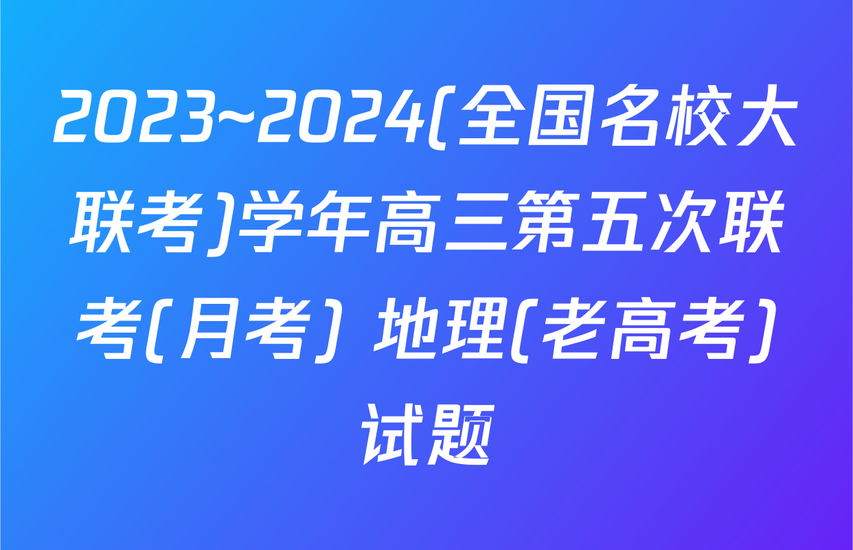 2023~2024(全国名校大联考)学年高三第五次联考(月考) 地理(老高考)试题