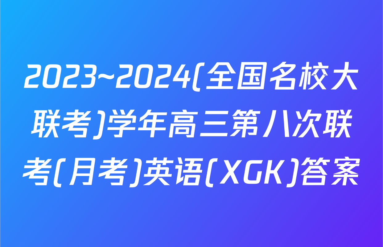 2023~2024(全国名校大联考)学年高三第八次联考(月考)英语(XGK)答案