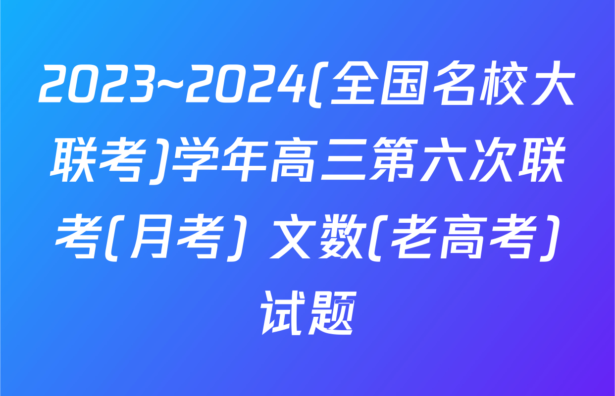 2023~2024(全国名校大联考)学年高三第六次联考(月考) 文数(老高考)试题