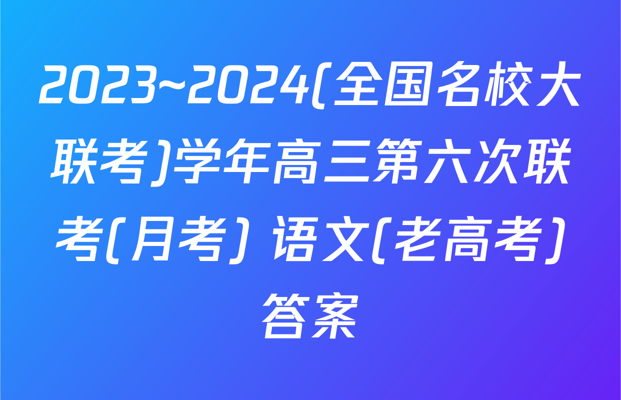 2023~2024(全国名校大联考)学年高三第六次联考(月考) 语文(老高考)答案