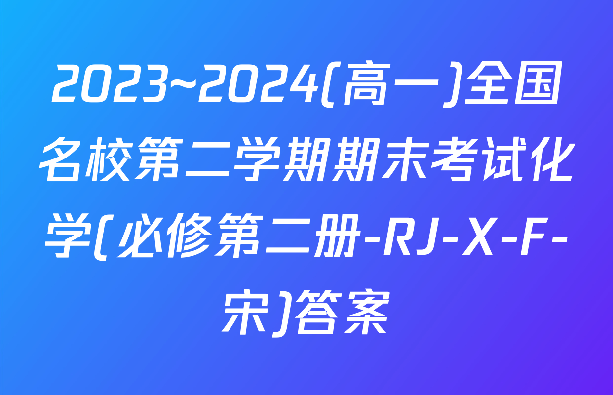 2023~2024(高一)全国名校第二学期期末考试化学(必修第二册-RJ-X-F-宋)答案