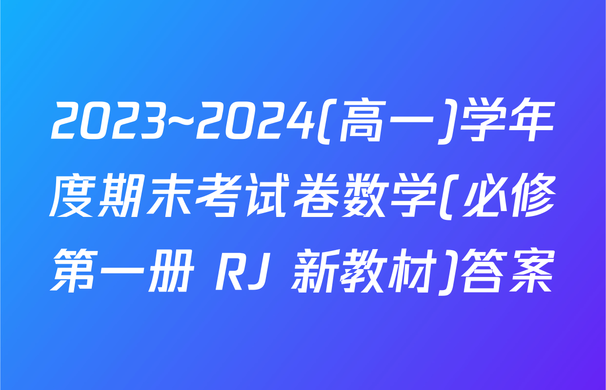 2023~2024(高一)学年度期末考试卷数学(必修第一册 RJ 新教材)答案