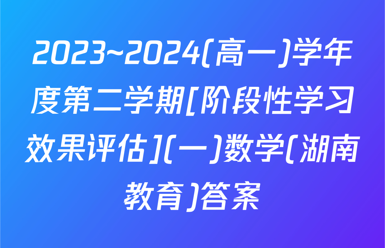 2023~2024(高一)学年度第二学期[阶段性学习效果评估](一)数学(湖南教育)答案