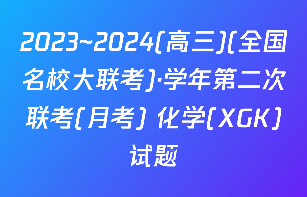 2023~2024(高三)(全国名校大联考)·学年第二次联考(月考) 化学(XGK)试题