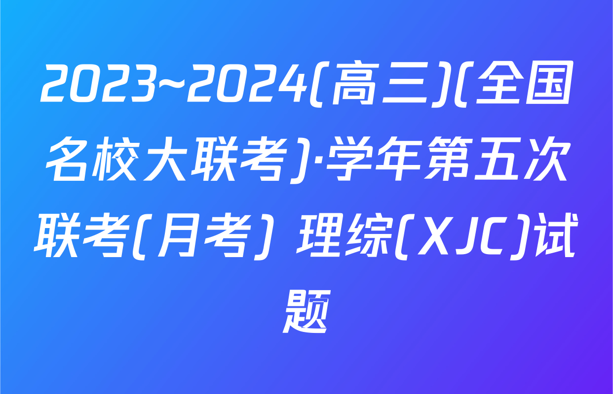 2023~2024(高三)(全国名校大联考)·学年第五次联考(月考) 理综(XJC)试题
