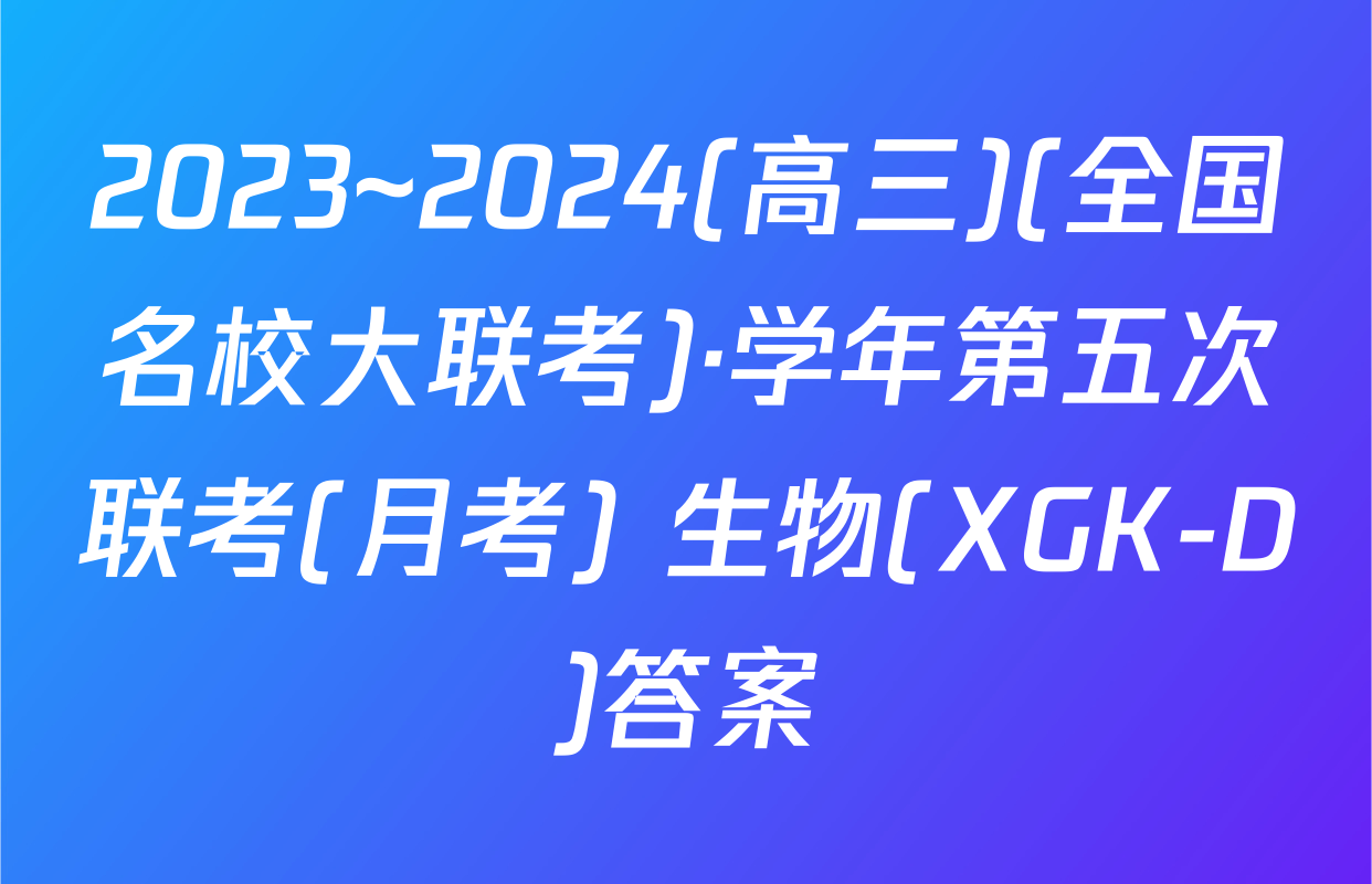 2023~2024(高三)(全国名校大联考)·学年第五次联考(月考) 生物(XGK-D)答案