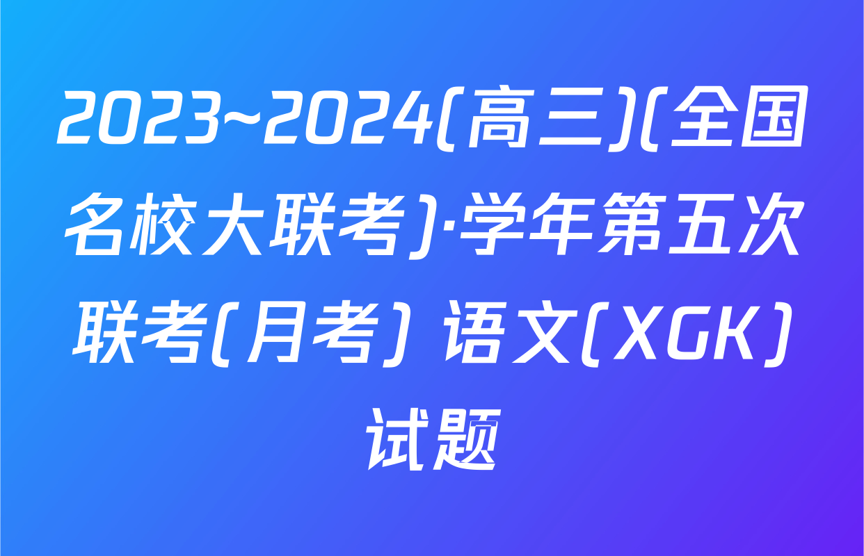 2023~2024(高三)(全国名校大联考)·学年第五次联考(月考) 语文(XGK)试题