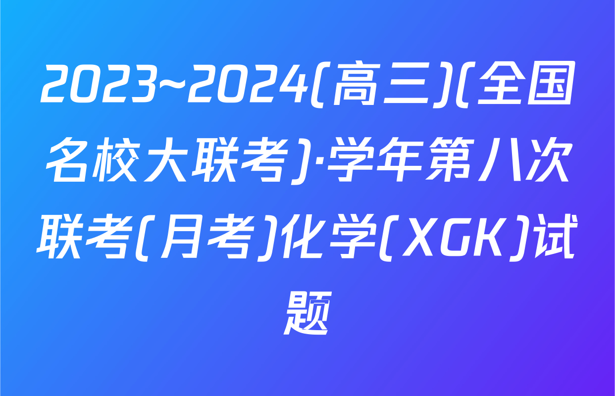 2023~2024(高三)(全国名校大联考)·学年第八次联考(月考)化学(XGK)试题