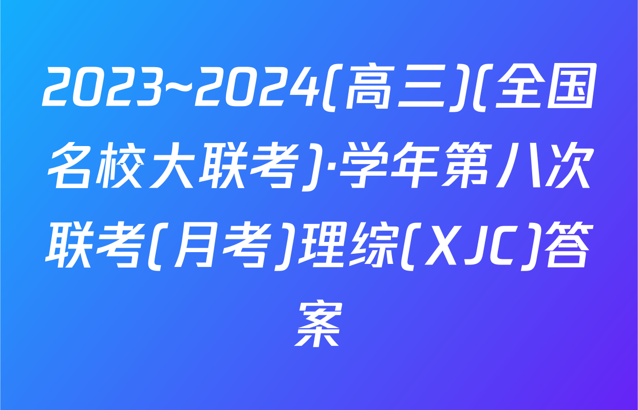 2023~2024(高三)(全国名校大联考)·学年第八次联考(月考)理综(XJC)答案