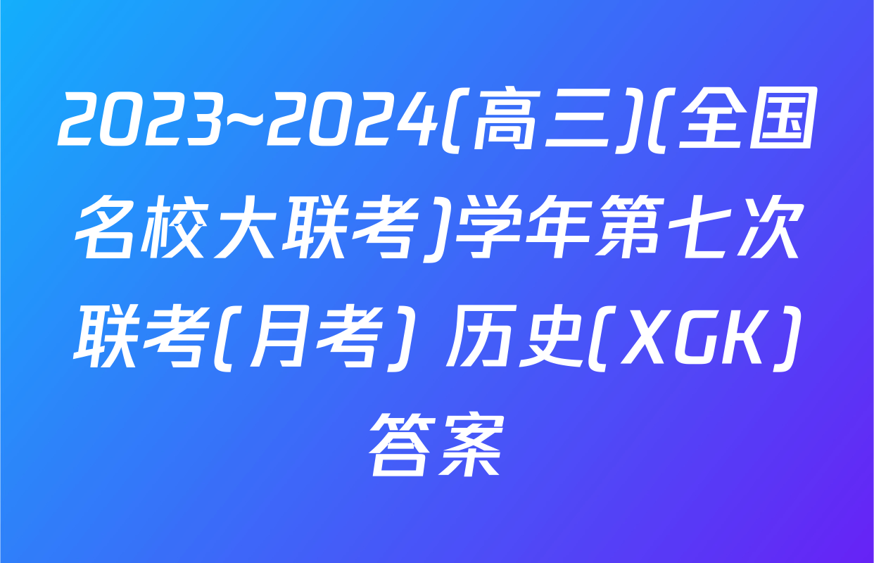2023~2024(高三)(全国名校大联考)学年第七次联考(月考) 历史(XGK)答案