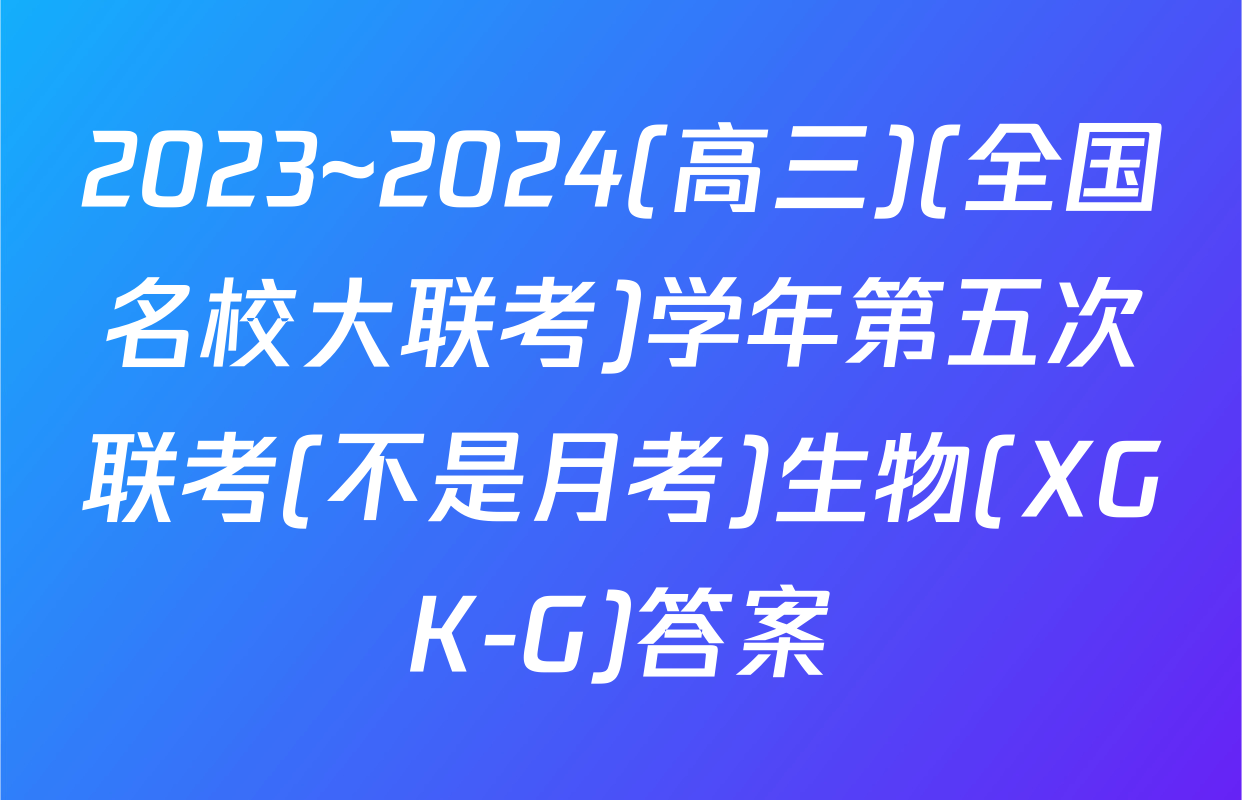 2023~2024(高三)(全国名校大联考)学年第五次联考(不是月考)生物(XGK-G)答案