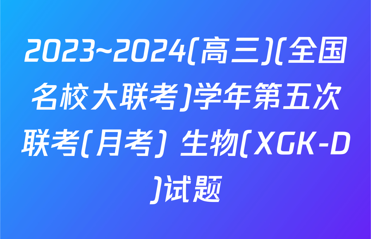 2023~2024(高三)(全国名校大联考)学年第五次联考(月考) 生物(XGK-D)试题