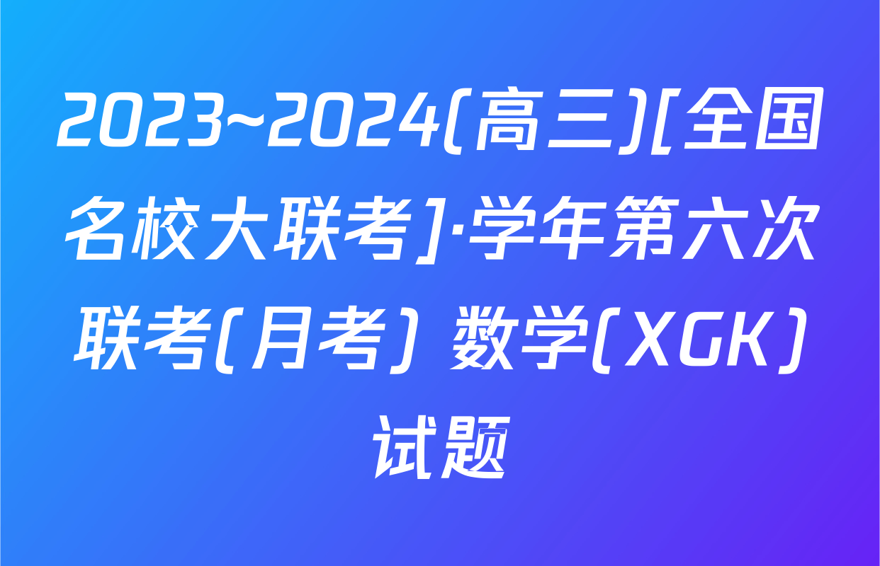 2023~2024(高三)[全国名校大联考]·学年第六次联考(月考) 数学(XGK)试题